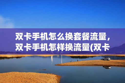 双卡手机怎么换套餐流量，双卡手机怎样换流量(双卡手机怎样更换流量)
