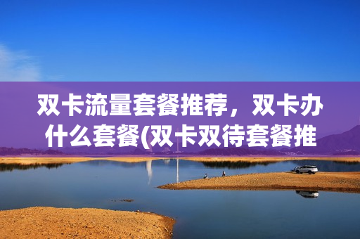 双卡流量套餐推荐，双卡办什么套餐(双卡双待套餐推荐)