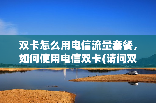 双卡怎么用电信流量套餐，如何使用电信双卡(请问双卡手机用电信的流量怎么切换)