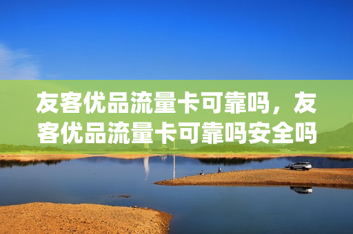 友客优品流量卡可靠吗，友客优品流量卡可靠吗安全吗(友客官方网站)