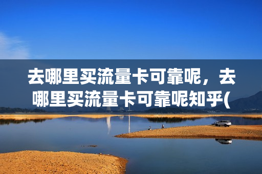 去哪里买流量卡可靠呢，去哪里买流量卡可靠呢知乎(哪里能买流量卡)