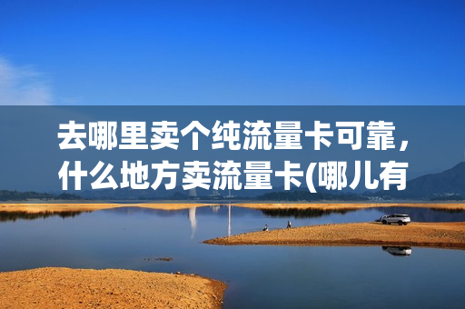 去哪里卖个纯流量卡可靠，什么地方卖流量卡(哪儿有卖流量卡的)