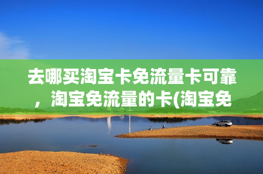 去哪买淘宝卡免流量卡可靠，淘宝免流量的卡(淘宝免费流量卡)