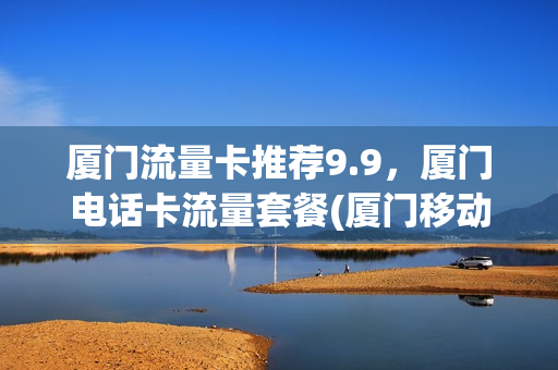 厦门流量卡推荐9.9，厦门电话卡流量套餐(厦门移动流量卡套餐介绍)