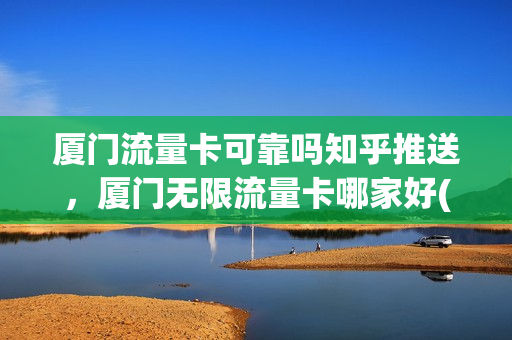 厦门流量卡可靠吗知乎推送，厦门无限流量卡哪家好(厦门流量控制)