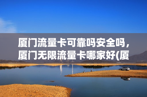 厦门流量卡可靠吗安全吗，厦门无限流量卡哪家好(厦门移动卡办无限流量)