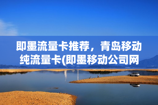 即墨流量卡推荐，青岛移动纯流量卡(即墨移动公司网点)