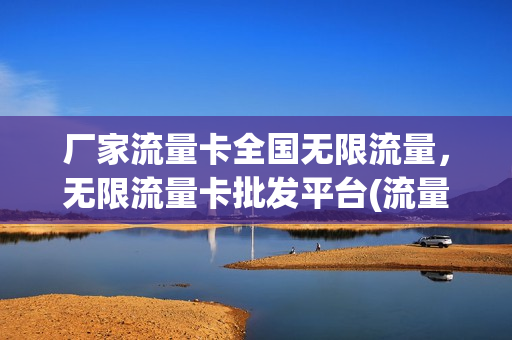厂家流量卡全国无限流量，无限流量卡批发平台(流量卡无限不限速全国通用推荐)