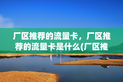 厂区推荐的流量卡，厂区推荐的流量卡是什么(厂区推荐的流量卡,厂区推荐的流量卡是什么)