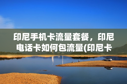 印尼手机卡流量套餐，印尼电话卡如何包流量(印尼卡怎么买流量)