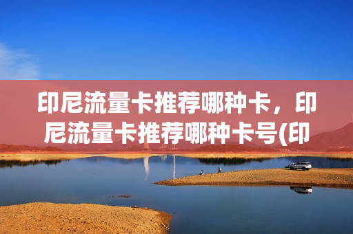 印尼流量卡推荐哪种卡，印尼流量卡推荐哪种卡号(印尼手机流量攻略)