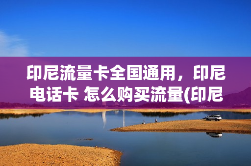 印尼流量卡全国通用，印尼电话卡 怎么购买流量(印尼流量卡怎么使用)