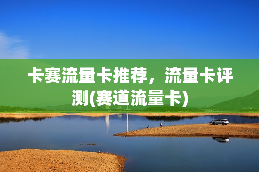 卡赛流量卡推荐，流量卡评测(赛道流量卡)