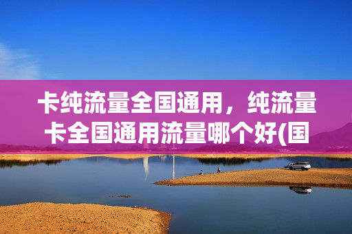 卡纯流量全国通用，纯流量卡全国通用流量哪个好(国内通用纯流量卡)
