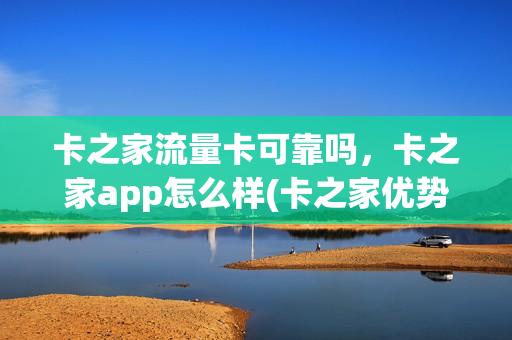 卡之家流量卡可靠吗，卡之家app怎么样(卡之家优势大吗)