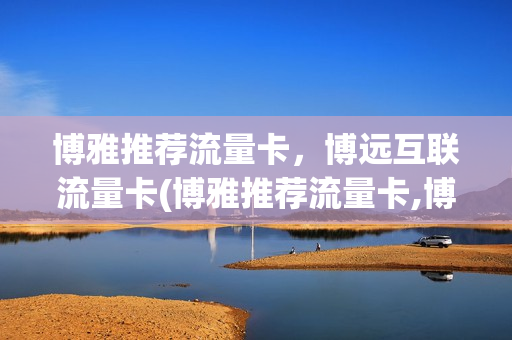 博雅推荐流量卡，博远互联流量卡(博雅推荐流量卡,博远互联流量卡可靠吗)