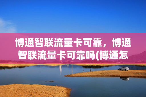博通智联流量卡可靠，博通智联流量卡可靠吗(博通怎么样)
