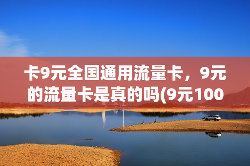 卡9元全国通用流量卡，9元的流量卡是真的吗(9元100g 流量卡骗局)