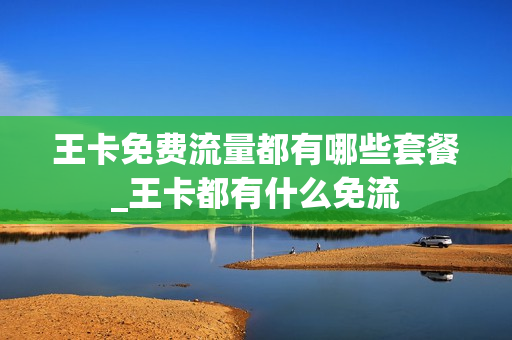 王卡免费流量都有哪些套餐_王卡都有什么免流