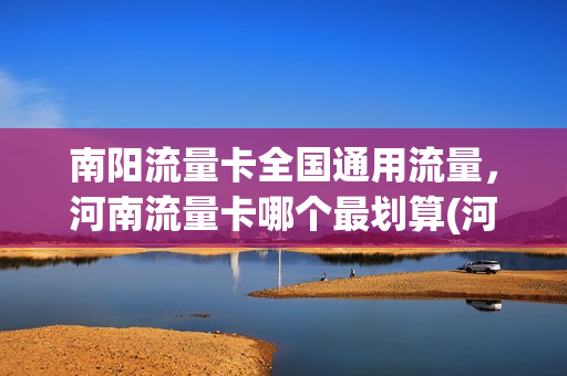 南阳流量卡全国通用流量，河南流量卡哪个最划算(河南流量卡套餐介绍)