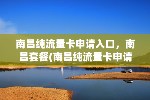 南昌纯流量卡申请入口，南昌套餐(南昌纯流量卡申请入口,南昌套餐怎么办)