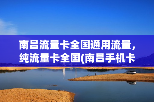 南昌流量卡全国通用流量，纯流量卡全国(南昌手机卡套餐)
