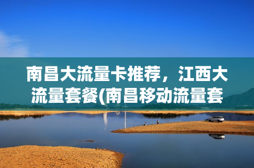 南昌大流量卡推荐，江西大流量套餐(南昌移动流量套餐)