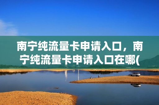 南宁纯流量卡申请入口，南宁纯流量卡申请入口在哪(广西纯流量卡在哪购买)