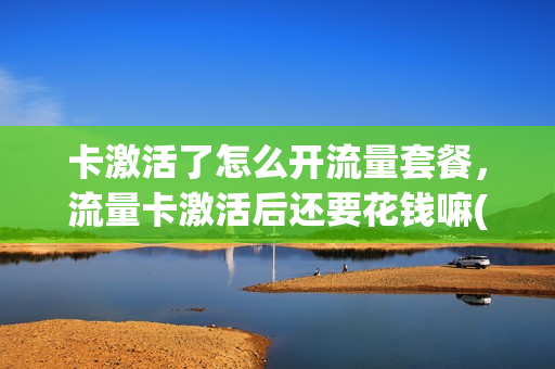 卡激活了怎么开流量套餐，流量卡激活后还要花钱嘛(已激活的流量卡)