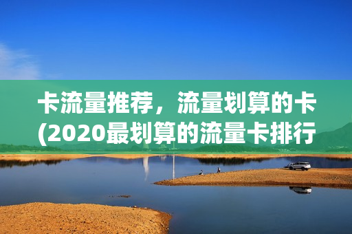 卡流量推荐，流量划算的卡(2020最划算的流量卡排行榜)