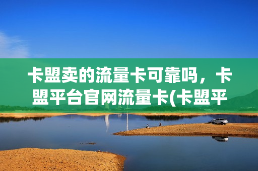 卡盟卖的流量卡可靠吗，卡盟平台官网流量卡(卡盟平台是真的吗)