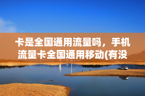 卡是全国通用流量吗，手机流量卡全国通用移动(有没有全国通用的手机流量卡)