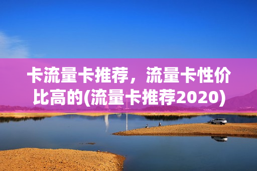 卡流量卡推荐，流量卡性价比高的(流量卡推荐2020)
