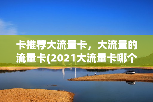 卡推荐大流量卡，大流量的流量卡(2021大流量卡哪个好)
