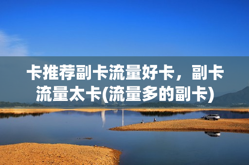 卡推荐副卡流量好卡，副卡流量太卡(流量多的副卡)