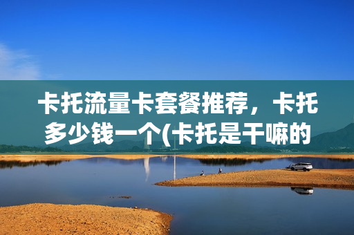 卡托流量卡套餐推荐，卡托多少钱一个(卡托是干嘛的)