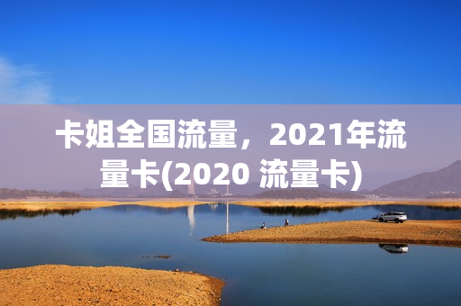 卡姐全国流量，2021年流量卡(2020 流量卡)