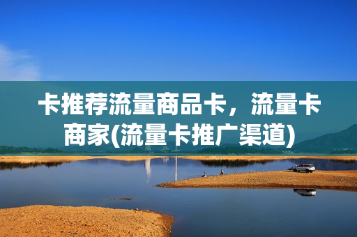 卡推荐流量商品卡，流量卡商家(流量卡推广渠道)