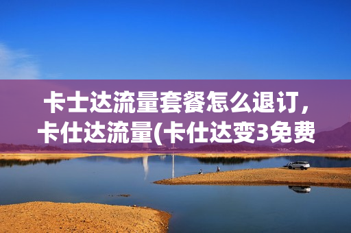 卡士达流量套餐怎么退订，卡仕达流量(卡仕达变3免费流量使用多久)