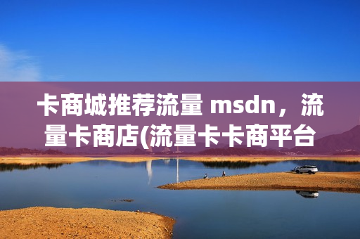 卡商城推荐流量 msdn，流量卡商店(流量卡卡商平台)