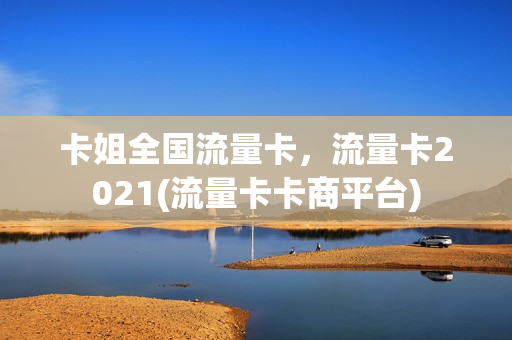 卡姐全国流量卡，流量卡2021(流量卡卡商平台)