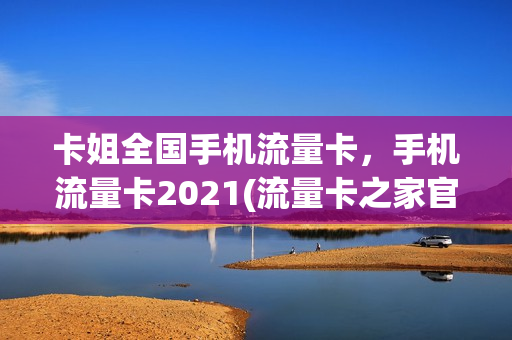卡姐全国手机流量卡，手机流量卡2021(流量卡之家官网)