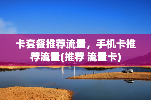 卡套餐推荐流量，手机卡推荐流量(推荐 流量卡)