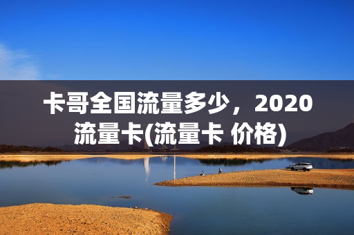 卡哥全国流量多少，2020 流量卡(流量卡 价格)