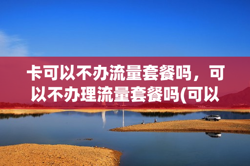 卡可以不办流量套餐吗，可以不办理流量套餐吗(可以不办流量套餐单独交话费么)