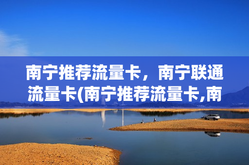 南宁推荐流量卡，南宁联通流量卡(南宁推荐流量卡,南宁联通流量卡可以用吗)