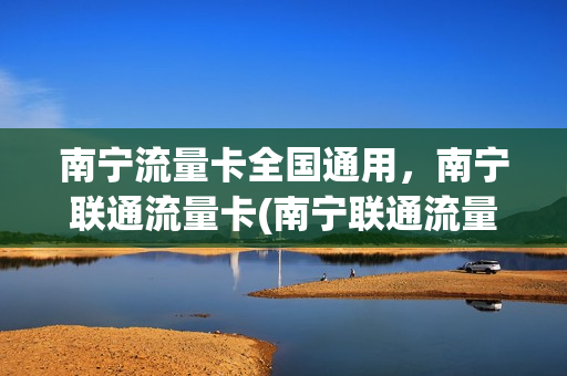南宁流量卡全国通用，南宁联通流量卡(南宁联通流量卡有几种套餐)