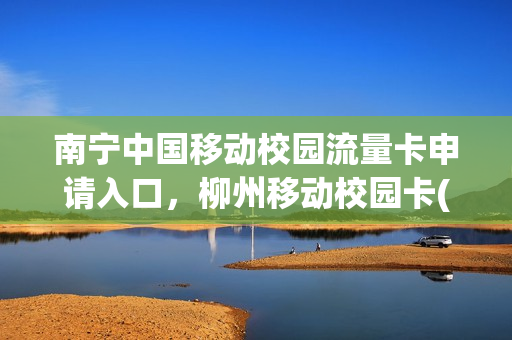 南宁中国移动校园流量卡申请入口，柳州移动校园卡(移动卡怎么办理校园流量套餐)