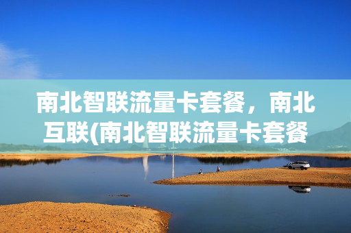 南北智联流量卡套餐，南北互联(南北智联流量卡套餐,南北互联怎么收费)