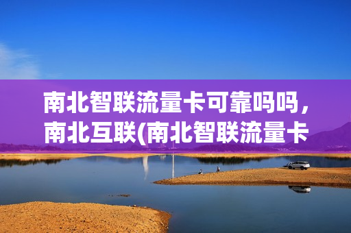 南北智联流量卡可靠吗吗，南北互联(南北智联流量卡可靠吗吗,南北互联能用吗)